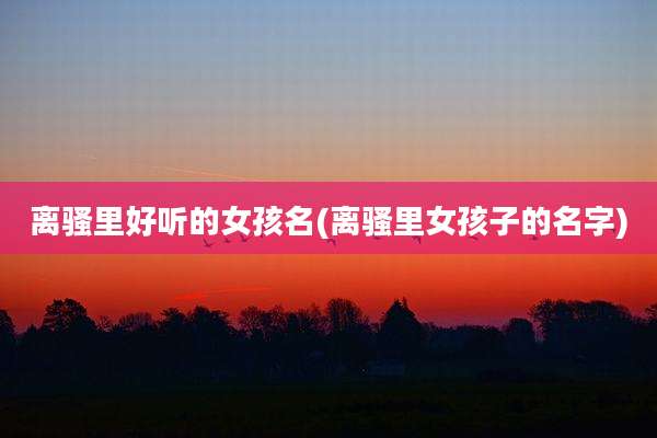 离骚里好听的女孩名(离骚里女孩子的名字)