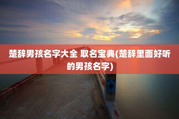 楚辞男孩名字大全 取名宝典(楚辞里面好听的男孩名字)
