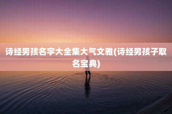 诗经男孩名字大全集大气文雅(诗经男孩子取名宝典)