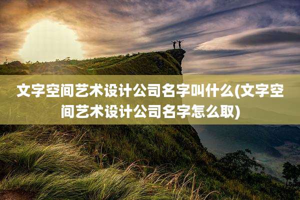 文字空间艺术设计公司名字叫什么(文字空间艺术设计公司名字怎么取)