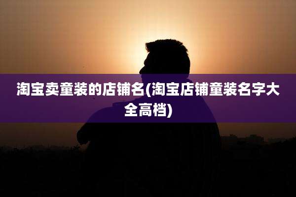 淘宝卖童装的店铺名(淘宝店铺童装名字大全高档)