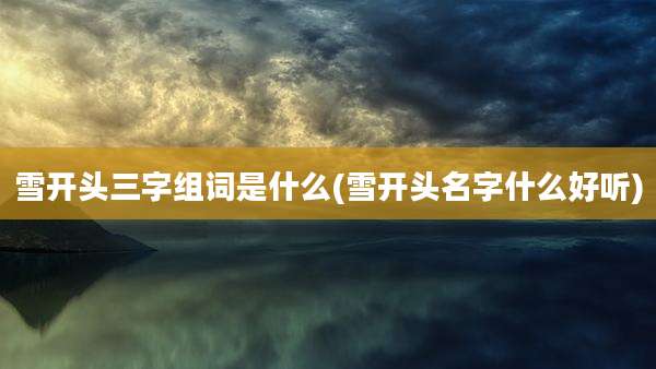 雪开头三字组词是什么(雪开头名字什么好听)