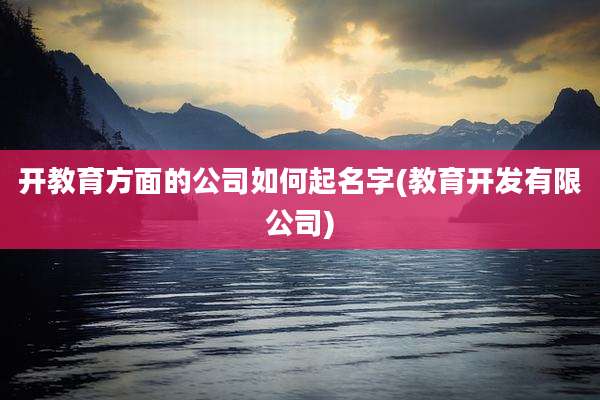 开教育方面的公司如何起名字(教育开发有限公司)
