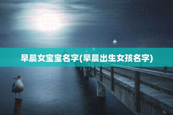 早晨女宝宝名字(早晨出生女孩名字)