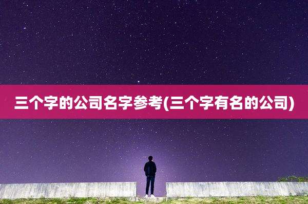 三个字的公司名字参考(三个字有名的公司)