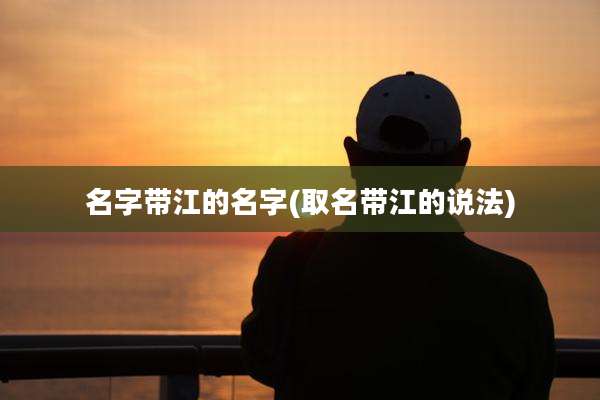 名字带江的名字(取名带江的说法)