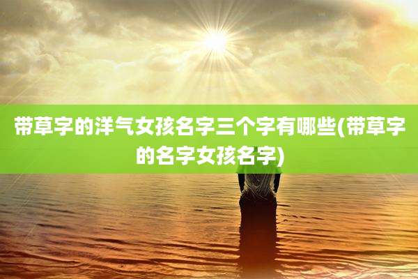 带草字的洋气女孩名字三个字有哪些(带草字的名字女孩名字)