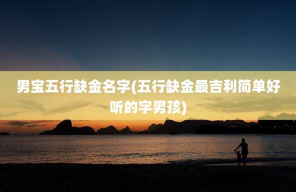 男宝五行缺金名字(五行缺金最吉利简单好听的字男孩)