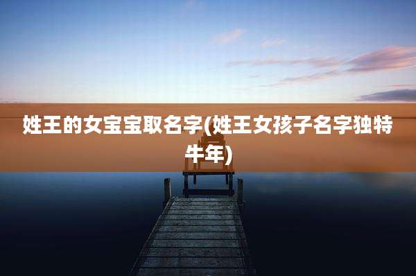 姓王的女宝宝取名字(姓王女孩子名字独特牛年)