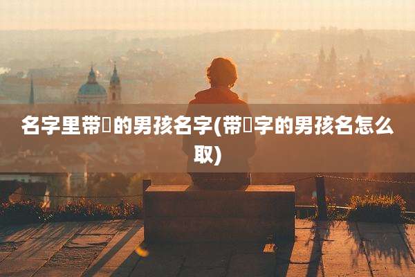 名字里带芃的男孩名字(带莯字的男孩名怎么取)