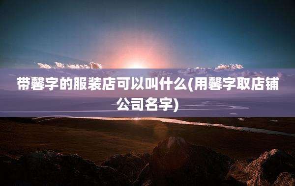 带馨字的服装店可以叫什么(用馨字取店铺公司名字)