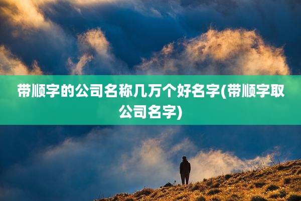 带顺字的公司名称几万个好名字(带顺字取公司名字)