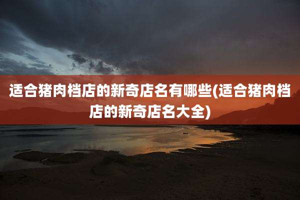 适合猪肉档店的新奇店名有哪些(适合猪肉档店的新奇店名大全)