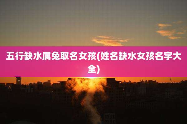 五行缺水属兔取名女孩(姓名缺水女孩名字大全)