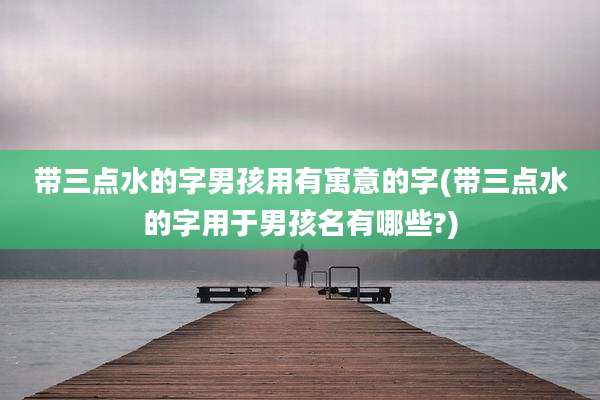 带三点水的字男孩用有寓意的字(带三点水的字用于男孩名有哪些?)