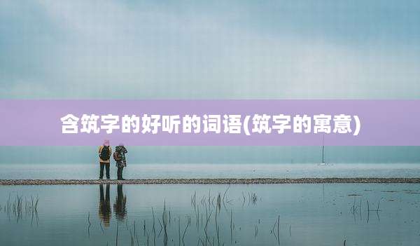 含筑字的好听的词语(筑字的寓意)