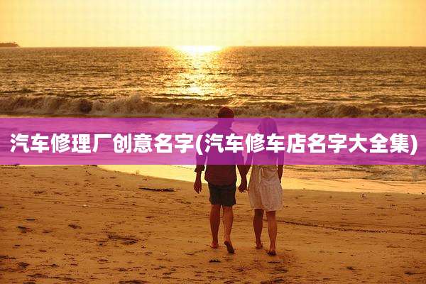 汽车修理厂创意名字(汽车修车店名字大全集)
