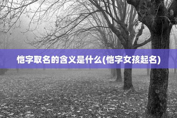 恺字取名的含义是什么(恺字女孩起名)