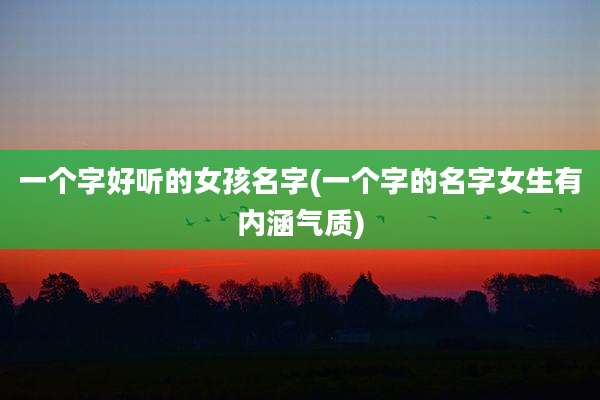 一个字好听的女孩名字(一个字的名字女生有内涵气质)