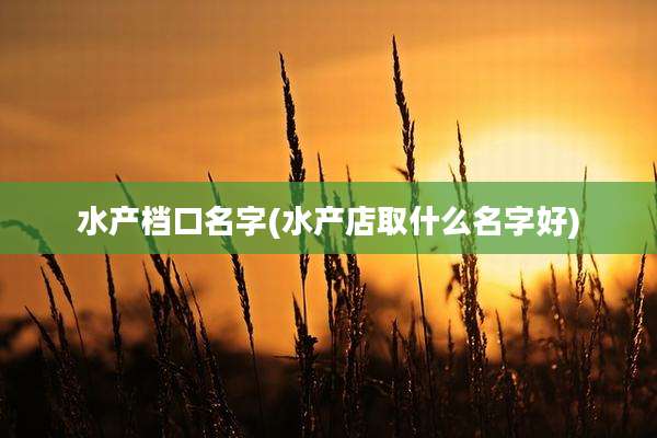 水产档口名字(水产店取什么名字好)