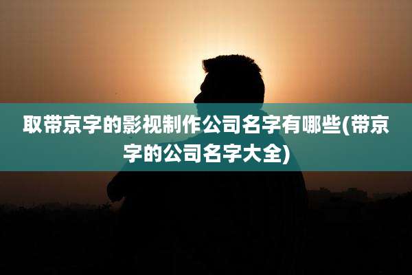 取带京字的影视制作公司名字有哪些(带京字的公司名字大全)