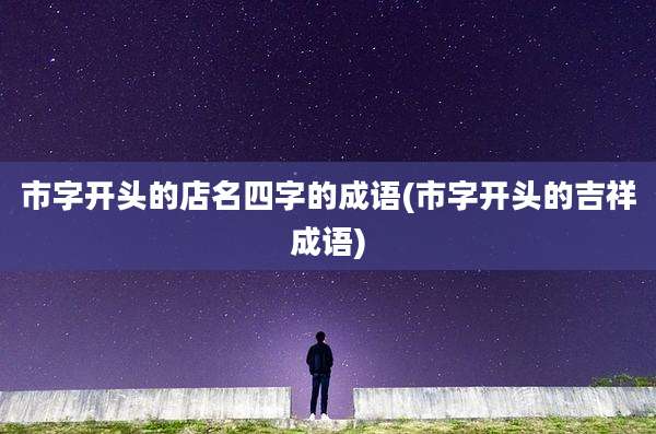市字开头的店名四字的成语(市字开头的吉祥成语)