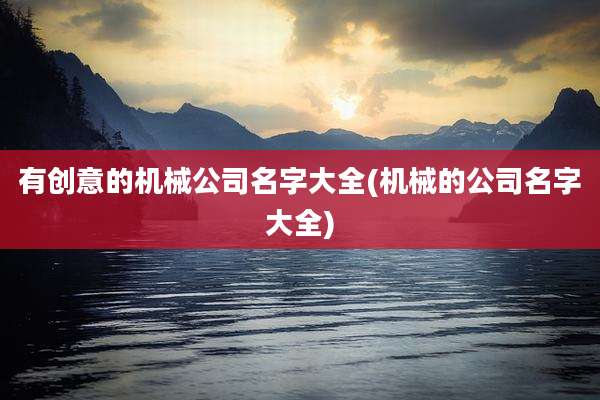 有创意的机械公司名字大全(机械的公司名字大全)