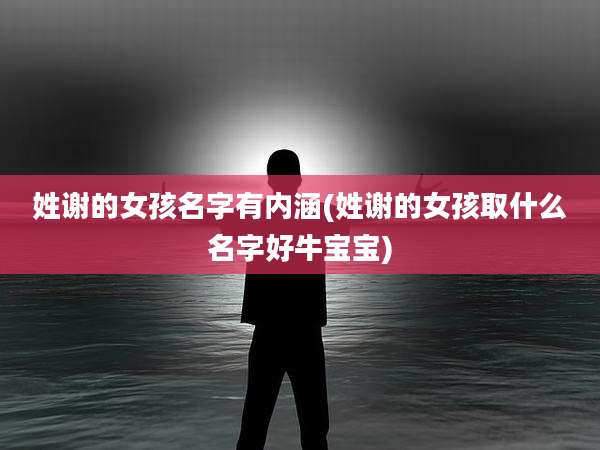 姓谢的女孩名字有内涵(姓谢的女孩取什么名字好牛宝宝)
