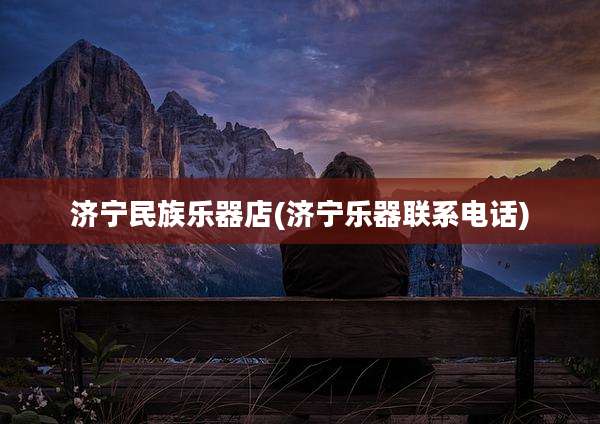 济宁民族乐器店(济宁乐器联系电话)