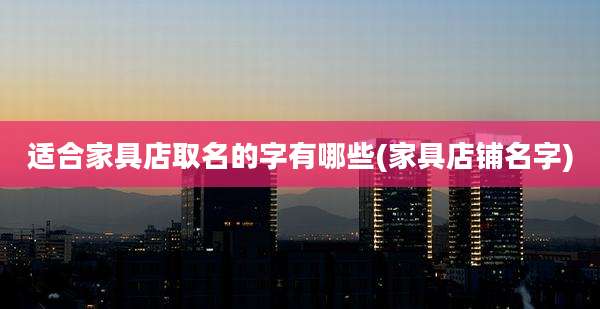 适合家具店取名的字有哪些(家具店铺名字)