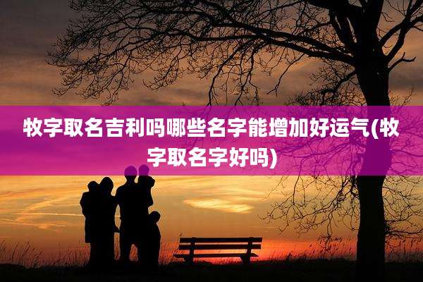 牧字取名吉利吗哪些名字能增加好运气(牧字取名字好吗)