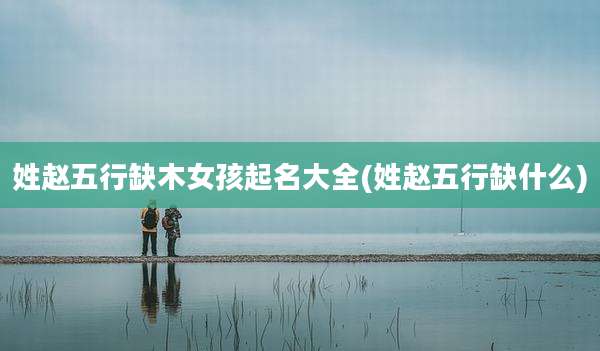 姓赵五行缺木女孩起名大全(姓赵五行缺什么)