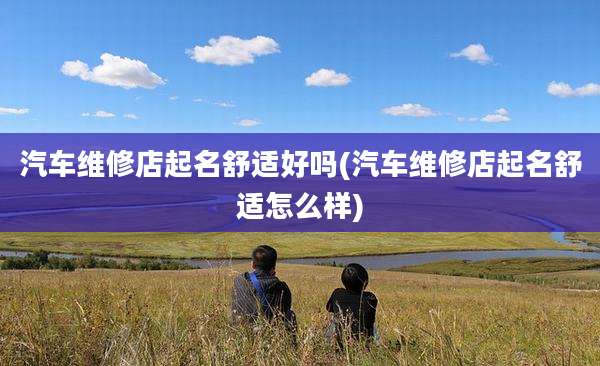 汽车维修店起名舒适好吗(汽车维修店起名舒适怎么样)