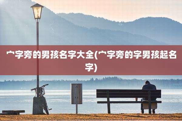 宀字旁的男孩名字大全(宀字旁的字男孩起名字)