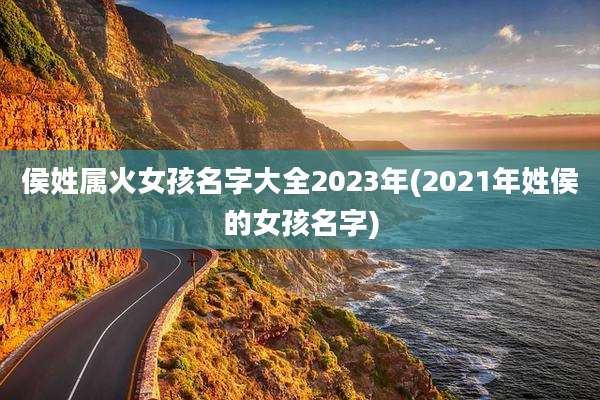 侯姓属火女孩名字大全2023年(2021年姓侯的女孩名字)