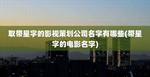 取带星字的影视策划公司名字有哪些(带星字的电影名字)