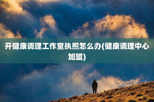 开健康调理工作室执照怎么办(健康调理中心加盟)