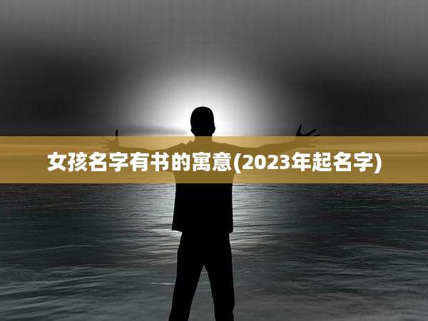 女孩名字有书的寓意(2023年起名字)