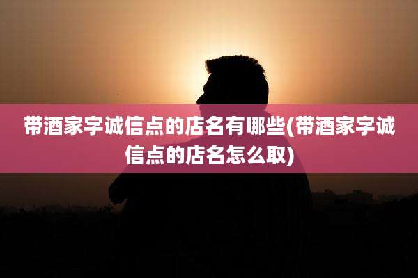 带酒家字诚信点的店名有哪些(带酒家字诚信点的店名怎么取)