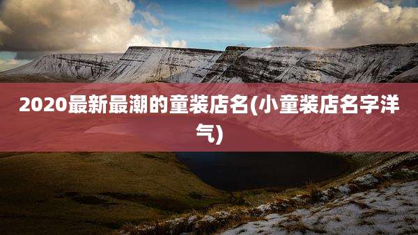 2020最新最潮的童装店名(小童装店名字洋气)
