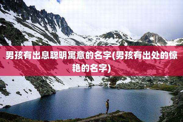 男孩有出息聪明寓意的名字(男孩有出处的惊艳的名字)