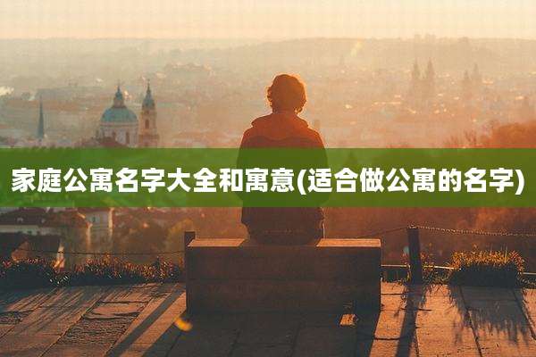 家庭公寓名字大全和寓意(适合做公寓的名字)