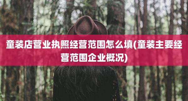 童装店营业执照经营范围怎么填(童装主要经营范围企业概况)