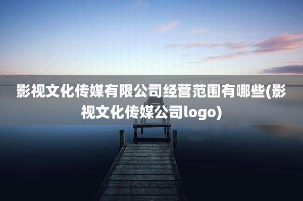 影视文化传媒有限公司经营范围有哪些(影视文化传媒公司logo)