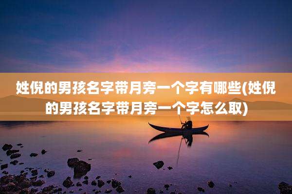 姓倪的男孩名字带月旁一个字有哪些(姓倪的男孩名字带月旁一个字怎么取)