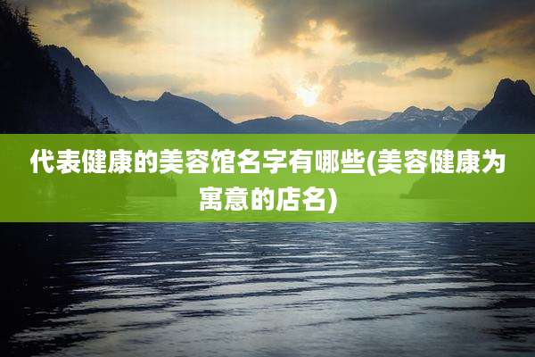 代表健康的美容馆名字有哪些(美容健康为寓意的店名)