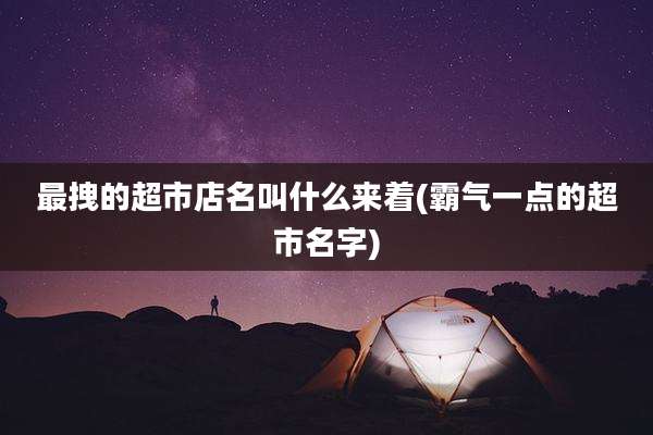 最拽的超市店名叫什么来着(霸气一点的超市名字)