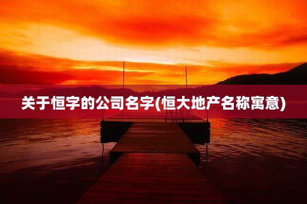 关于恒字的公司名字(恒大地产名称寓意)