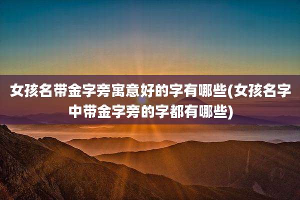 女孩名带金字旁寓意好的字有哪些(女孩名字中带金字旁的字都有哪些)