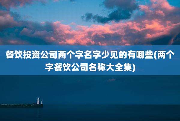 餐饮投资公司两个字名字少见的有哪些(两个字餐饮公司名称大全集)